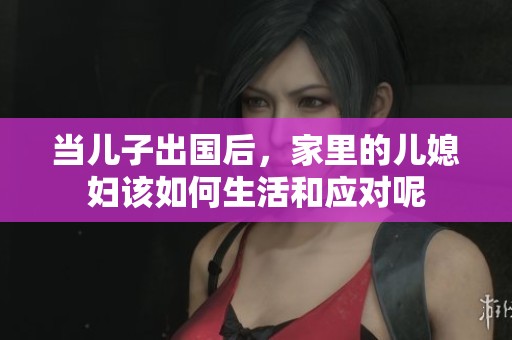 当儿子出国后，家里的儿媳妇该如何生活和应对呢