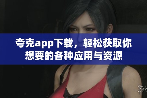 夸克app下载，轻松获取你想要的各种应用与资源