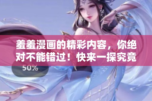 羞羞漫画的精彩内容，你绝对不能错过！快来一探究竟！