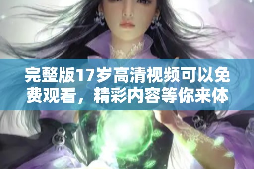 完整版17岁高清视频可以免费观看，精彩内容等你来体验！