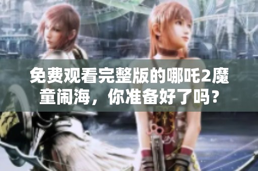 免费观看完整版的哪吒2魔童闹海，你准备好了吗？