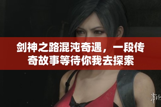 剑神之路混沌奇遇，一段传奇故事等待你我去探索
