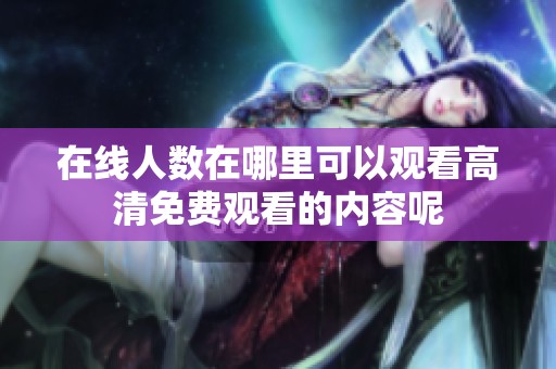 在线人数在哪里可以观看高清免费观看的内容呢