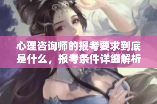 心理咨询师的报考要求到底是什么，报考条件详细解析请看这里