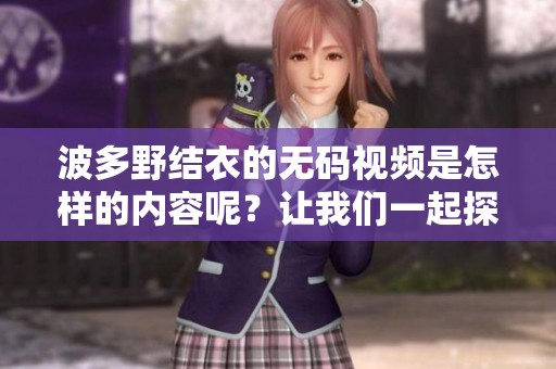 波多野结衣的**视频是怎样的内容呢？让我们一起探索一下吧！