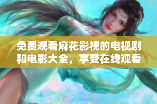 免费观看麻花影视的电视剧和电影大全，享受在线观看的乐趣与精彩内容