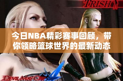 今日NBA精彩赛事回顾，带你领略篮球世界的最新动态与热情！