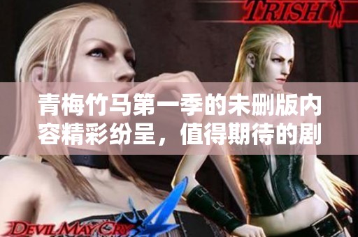 青梅竹马第一季的未删版内容精彩纷呈，值得期待的剧情让人陶醉