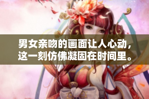 男女亲吻的画面让人心动，这一刻仿佛凝固在时间里。