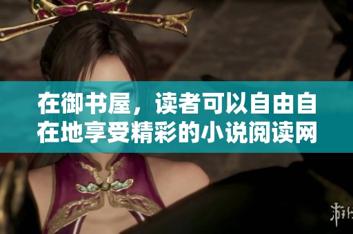 在御书屋，读者可以自由自在地享受精彩的小说阅读网体验