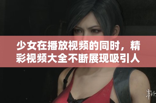 少女在播放视频的同时，精彩视频大全不断展现吸引人们的目光
