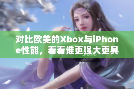 对比欧美的Xbox与iPhone性能，看看谁更强大更具优势