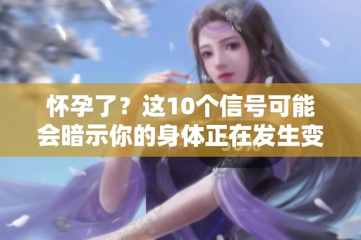 怀孕了？这10个信号可能会暗示你的身体正在发生变化