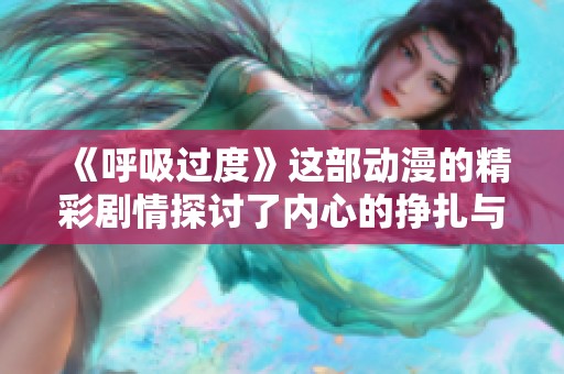 《呼吸过度》这部动漫的精彩剧情探讨了内心的挣扎与自由探索