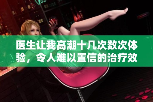 医生让我高潮十几次数次体验，令人难以置信的治疗效果。