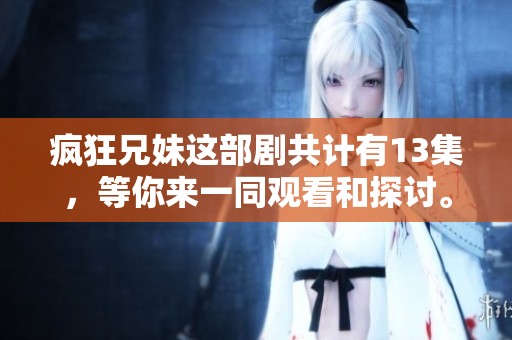 疯狂兄妹这部剧共计有13集，等你来一同观看和探讨。