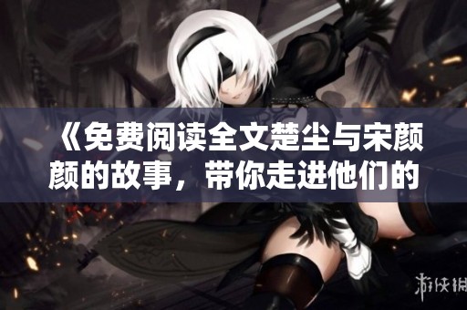 《免费阅读全文楚尘与宋颜颜的故事，带你走进他们的爱情世界》