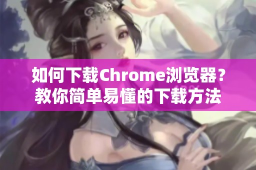 如何下载Chrome浏览器？教你简单易懂的下载方法