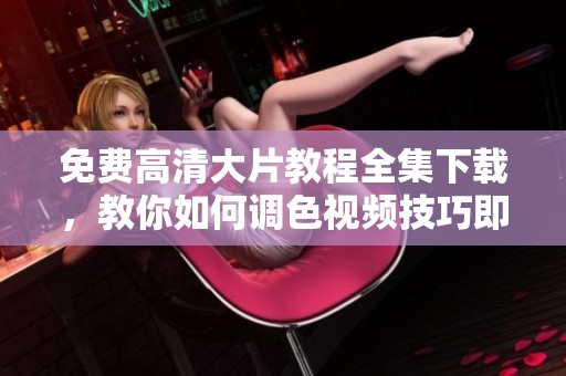 免费高清大片教程全集下载，教你如何调色视频技巧即刻获取
