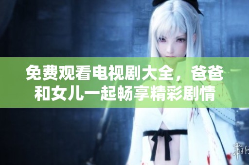 免费观看电视剧大全，爸爸和女儿一起畅享精彩剧情