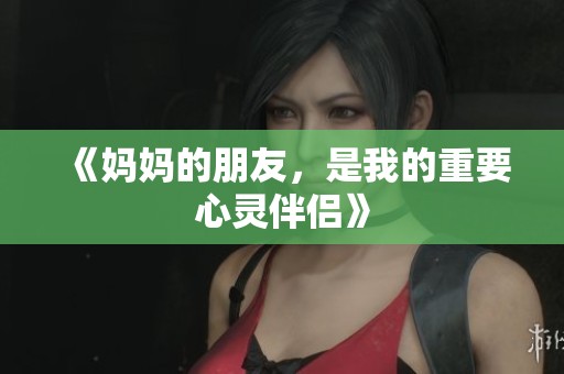 《妈妈的朋友，是我的重要心灵伴侣》