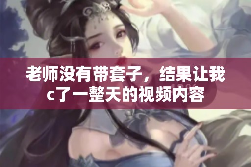老师没有带套子，结果让我c了一整天的视频内容