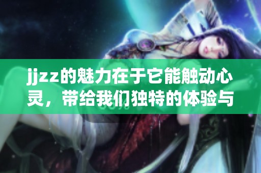 jjzz的魅力在于它能触动心灵，带给我们独特的体验与感受