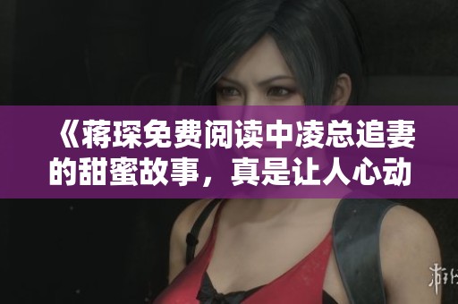 《蒋琛免费阅读中凌总追妻的甜蜜故事，真是让人心动不已》