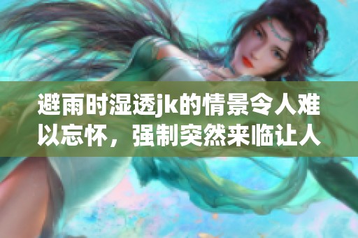 避雨时湿透jk的情景令人难以忘怀，强制突然来临让人措手不及。
