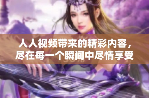 人人视频带来的精彩内容，尽在每一个瞬间中尽情享受与分享
