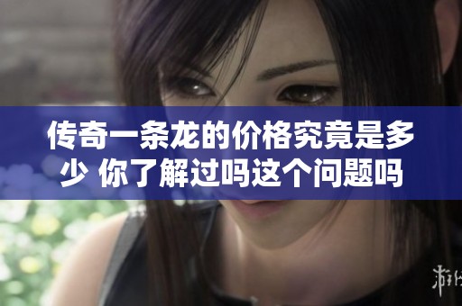 传奇一条龙的价格究竟是多少 你了解过吗这个问题吗