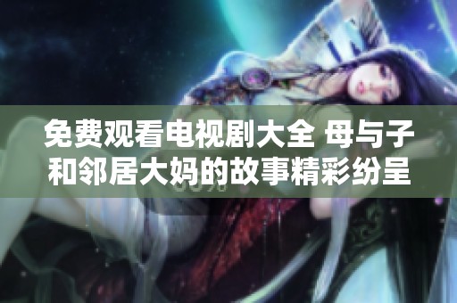 免费观看电视剧大全 母与子和邻居大妈的故事精彩纷呈