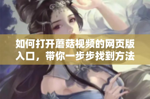 如何打开蘑菇视频的网页版入口，带你一步步找到方法与技巧