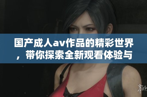 国产****作品的精彩世界，带你探索全新观看体验与内容创新