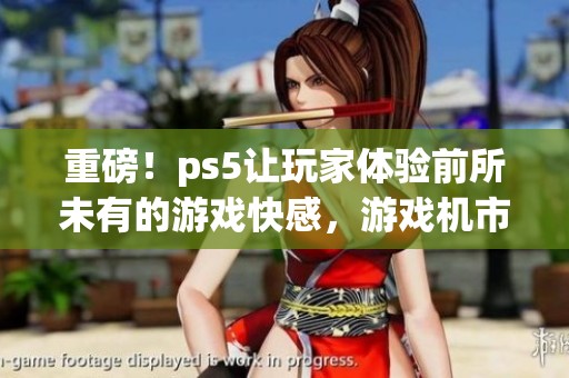 重磅！ps5让玩家体验前所未有的游戏快感，游戏机市场再掀热潮