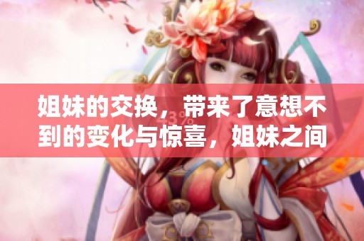 姐妹的交换，带来了意想不到的变化与惊喜，姐妹之间互换生活的故事。