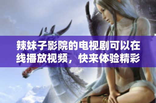 辣妹子影院的电视剧可以在线播放视频，快来体验精彩内容吧