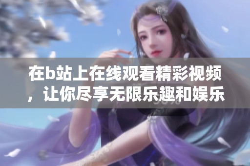 在b站上在线观看精彩视频，让你尽享无限乐趣和娱乐体验