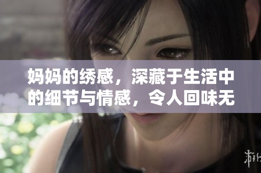 妈妈的绣感，深藏于生活中的细节与情感，令人回味无穷。