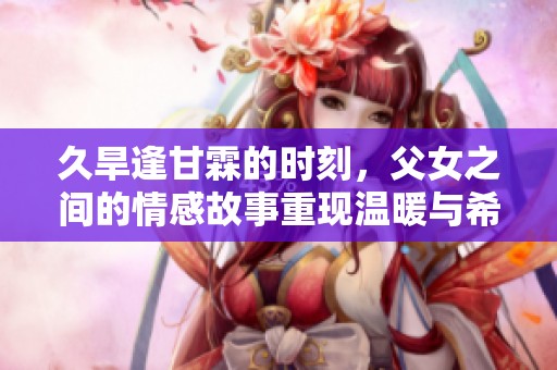 久旱逢甘霖的时刻，父女之间的情感故事重现温暖与希望