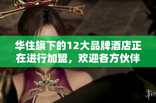华住旗下的12大品牌酒店正在进行加盟，欢迎各方伙伴的积极参与