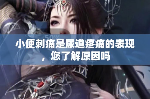 小便刺痛是尿道疼痛的表现，您了解原因吗