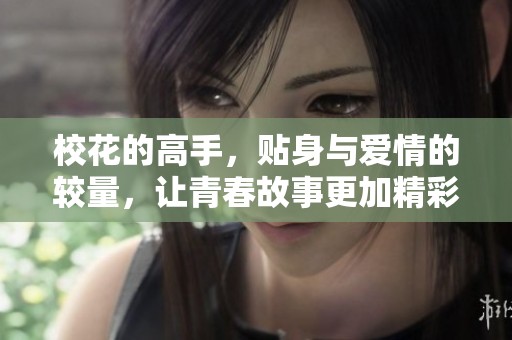 校花的高手，贴身与爱情的较量，让青春故事更加精彩动人