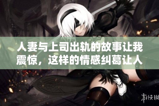 人妻与上司出轨的故事让我震惊，这样的情感纠葛让人深思