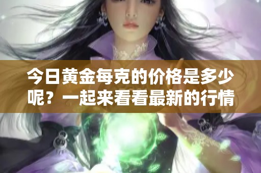 今日黄金每克的价格是多少呢？一起来看看最新的行情吧！