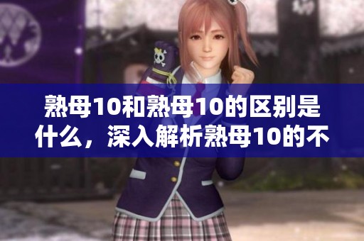 熟母10和熟母10的区别是什么，深入解析熟母10的不同点与特点