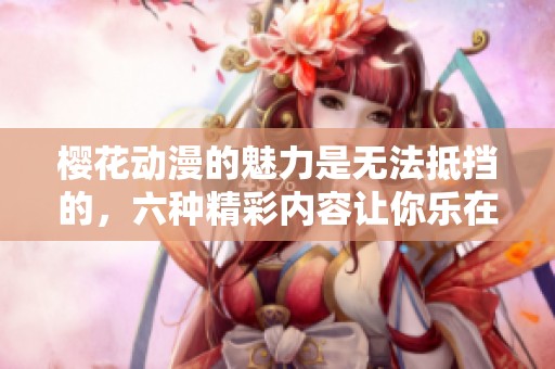 樱花动漫的魅力是无法抵挡的，六种精彩内容让你乐在其中
