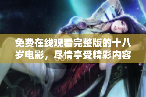 免费在线观看完整版的十八岁电影，尽情享受精彩内容与故事情节