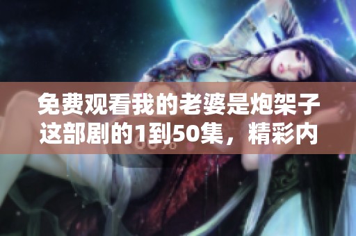 免费观看我的老婆是炮架子这部剧的1到50集，精彩内容等你来探索！