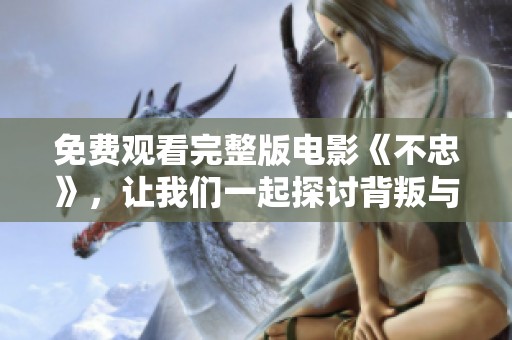 免费观看完整版电影《不忠》，让我们一起探讨背叛与真相的故事